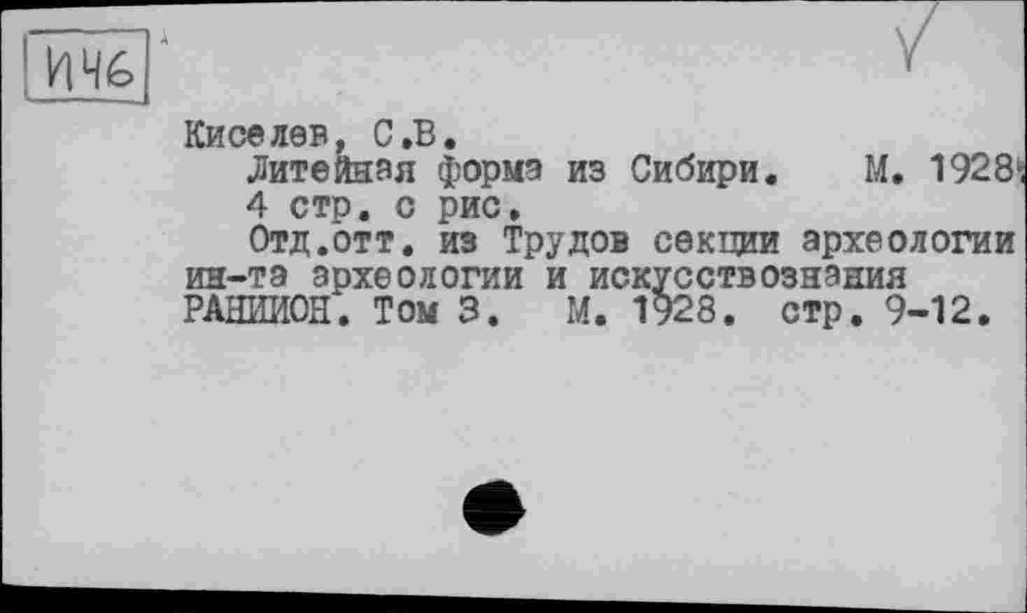 ﻿Киселев, С.В.
Литейная форма из Сибири. М. 1928;
4 стр. с рис.
Отд.отт. из Трудов секции археологии ин-та археологии и искусствознания РАНИИОН. Том 3. М. 1928. стр. 9-12.